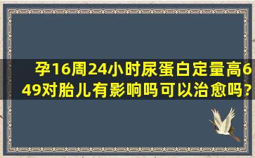 孕16周,24小时尿蛋白定量高649,对胎儿有影响吗,可以治愈吗?