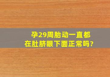 孕29周胎动一直都在肚脐眼下面,正常吗?