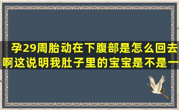 孕29周胎动在下腹部是怎么回去啊,这说明我肚子里的宝宝是不是一个...