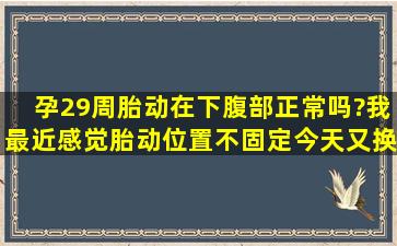 孕29周胎动在下腹部正常吗?我最近感觉胎动位置不固定,今天又换位置...