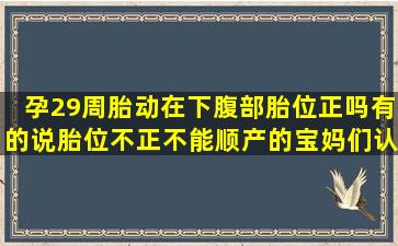 孕29周胎动在下腹部胎位正吗,有的说胎位不正不能顺产的,宝妈们认为...