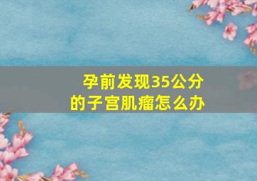 孕前发现3,5公分的子宫肌瘤,怎么办