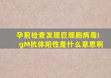 孕前检查发现巨细胞病毒IgM抗体阳性是什么意思啊