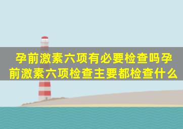 孕前激素六项有必要检查吗,孕前激素六项检查,主要都检查什么,