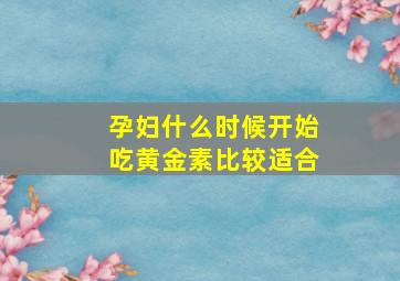 孕妇什么时候开始吃黄金素比较适合