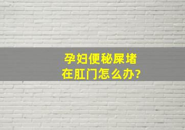 孕妇便秘屎堵在肛门怎么办?