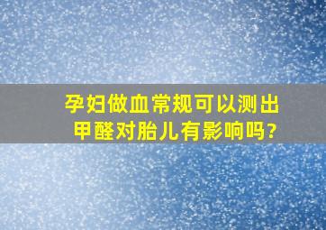 孕妇做血常规可以测出甲醛对胎儿有影响吗?