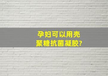 孕妇可以用壳聚糖抗菌凝胶?