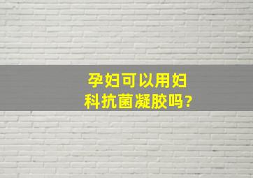 孕妇可以用妇科抗菌凝胶吗?