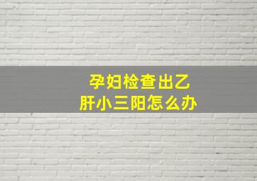 孕妇检查出乙肝小三阳怎么办