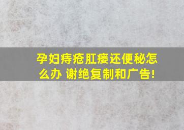 孕妇痔疮肛瘘还便秘怎么办 谢绝复制和广告!