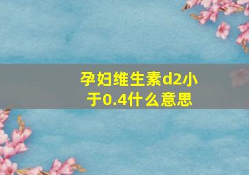 孕妇维生素d2小于0.4什么意思