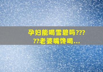 孕妇能喝雪碧吗?????老婆嘴馋喝...