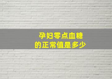 孕妇零点血糖的正常值是多少