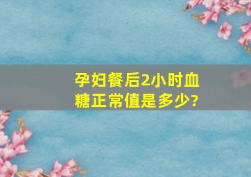 孕妇餐后2小时血糖正常值是多少?