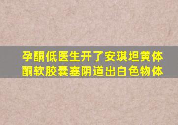 孕酮低,医生开了安琪坦黄体酮软胶囊塞阴道,出白色物体