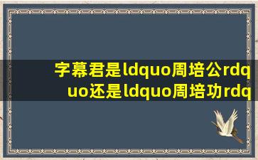 字幕君,是“周培公”还是“周培功”