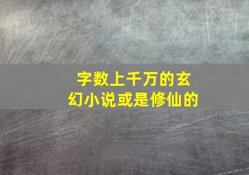 字数上千万的玄幻小说或是修仙的