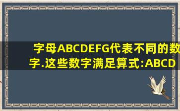 字母A,B,C,D,E,F,G代表不同的数字.这些数字满足算式:ABCD×E=DCBA...