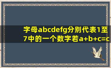 字母a,b,c,d,e,f,g分别代表1至7中的一个数字,若a+b+c=c+d+e=c+f+g,