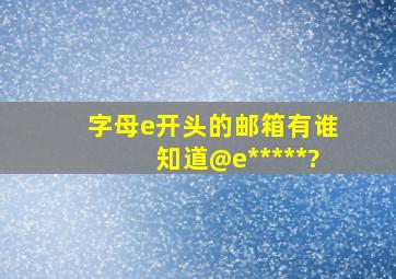 字母e开头的邮箱有谁知道@e*****?