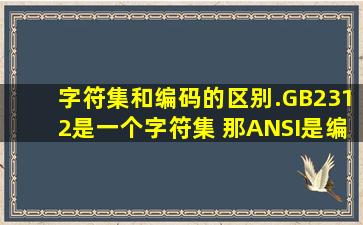 字符集和编码的区别.GB2312是一个字符集, 那ANSI是编码, 但是他俩是...