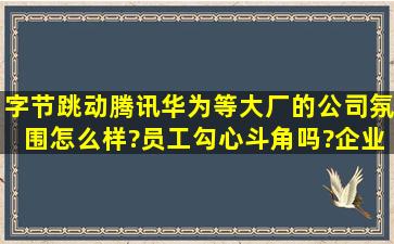 字节跳动、腾讯、华为等大厂的公司氛围怎么样?员工勾心斗角吗?企业...