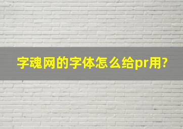 字魂网的字体怎么给pr用?