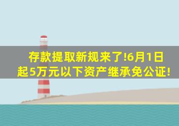 存款提取新规来了!6月1日起,5万元以下资产继承免公证!