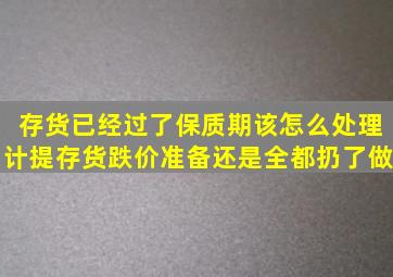 存货已经过了保质期该怎么处理(计提存货跌价准备(还是全都扔了做