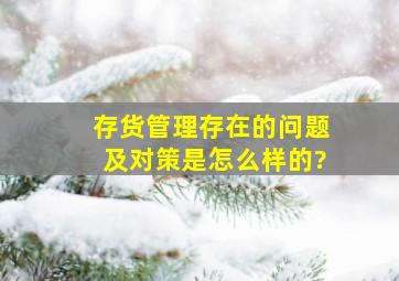 存货管理存在的问题及对策是怎么样的?