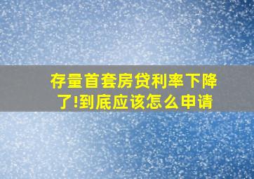 存量首套房贷利率下降了!到底应该怎么申请