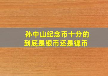 孙中山纪念币十分的,到底是银币还是镍币 