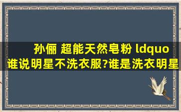 孙俪 超能天然皂粉 “谁说明星不洗衣服?谁是洗衣明星——超能天然...