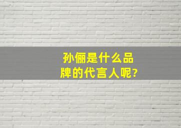 孙俪是什么品牌的代言人呢?