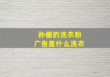 孙俪的洗衣粉广告是什么洗衣(