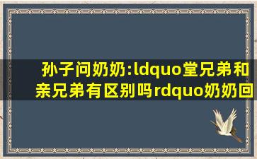 孙子问奶奶:“堂兄弟和亲兄弟有区别吗”奶奶回答的有没有道理(