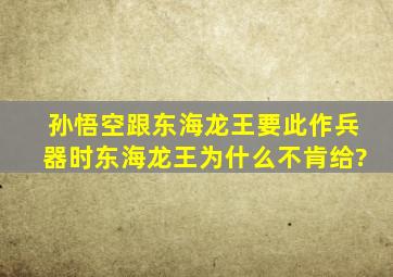 孙悟空跟东海龙王要此作兵器时,东海龙王为什么不肯给?