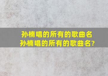 孙楠唱的所有的歌曲名孙楠唱的所有的歌曲名?