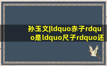 孙玉文|“赤子”是“尺子”还是“红孩儿”婴儿