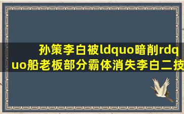 孙策李白被“暗削”,船老板部分霸体消失,李白二技能前摇加长