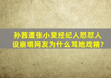 孙茜遭张小斐经纪人怒怼,人设崩塌,网友为什么骂她戏精?