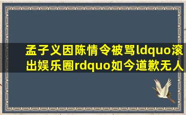 孟子义因《陈情令》被骂“滚出娱乐圈”,如今道歉无人理,是什么原因...