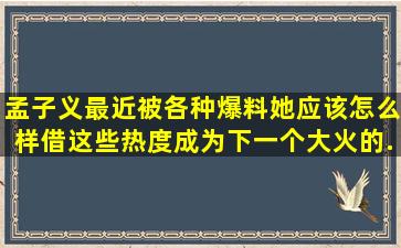 孟子义最近被各种爆料,她应该怎么样借这些热度成为下一个大火的...