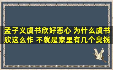 孟子义虞书欣好恶心 为什么虞书欣这么作 不就是家里有几个臭钱嘛 孟子