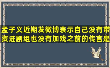 孟子义近期发微博表示自己没有带资进剧组也没有加戏,之前的传言是...