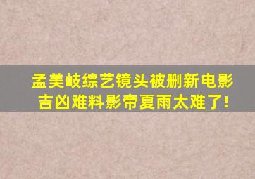 孟美岐综艺镜头被删,新电影吉凶难料,影帝夏雨太难了!