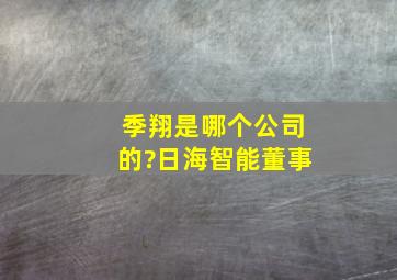 季翔是哪个公司的?日海智能董事