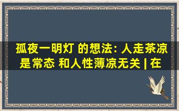 孤夜一明灯 的想法: 人走茶凉是常态 和人性薄凉无关 | 在各种人际...