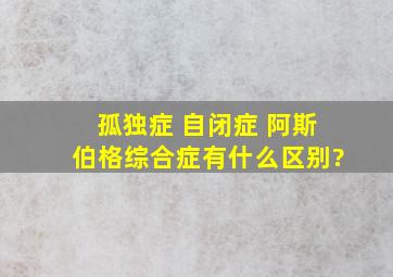 孤独症 自闭症 阿斯伯格综合症有什么区别?